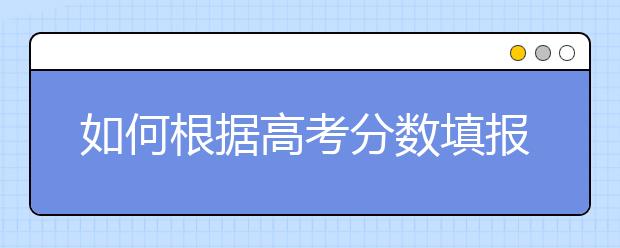 如何根据高考分数填报志愿​？以下几点需注意！