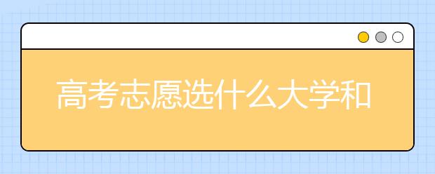 高考志愿选什么大学和专业？高考志愿怎么填？