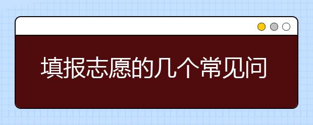 填报志愿的几个常见问题，为您整理如下注意规避