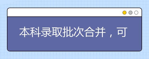 本科录取批次合并，可填院校专业数量激增志愿怎么填?