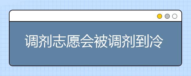 调剂志愿会被调剂到冷门专业吗？关于志愿调剂的几个问题