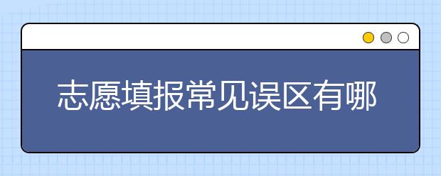 志愿填報(bào)常見誤區(qū)有哪些？志愿填報(bào)誤區(qū)如何規(guī)避？