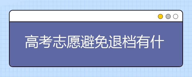 高考志愿避免退档有什么方法？考生志愿被退档的原因