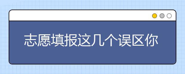 志愿填報這幾個誤區(qū)你有沒有？對號入座的趕快糾正！