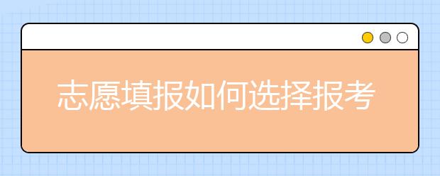 志愿填报如何选择报考的学校和专业？填报志愿要注意什么？