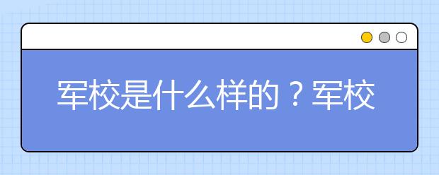 軍校是什么樣的？軍校好不好，值不值得報(bào)考？