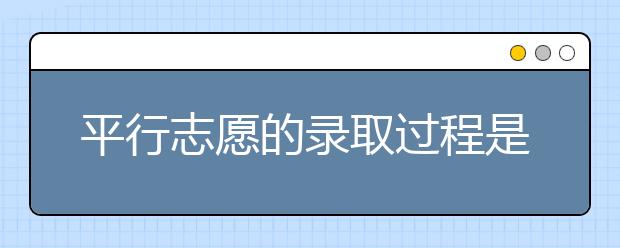 平行志愿的录取过程是什么？平行志愿录取办法