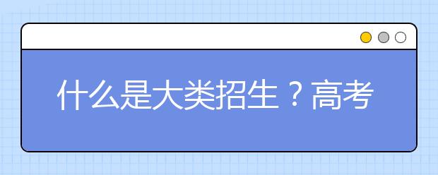 什么是大类招生？高考还有其他路可以选择！