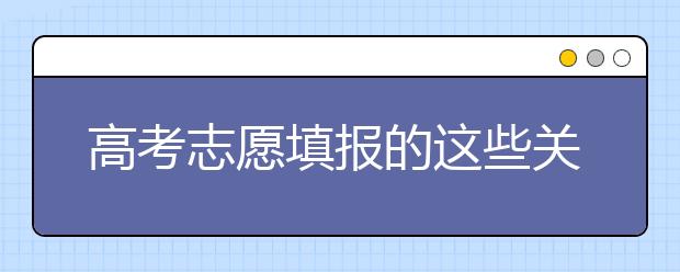 高考志愿填报的这些关键词你都知道吗？为您整理如下！