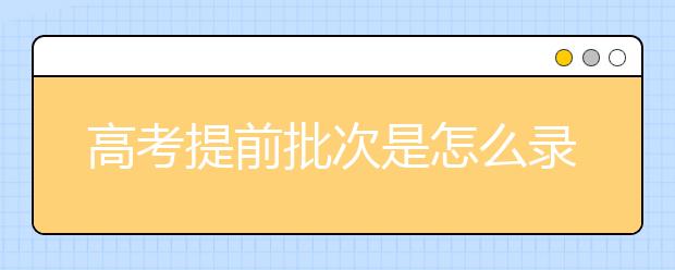 高考提前批次是怎么录取的？报考提前批这些注意事项一定要看！