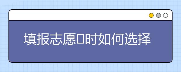 填报志愿​时如何选择合适自己的专业呢？