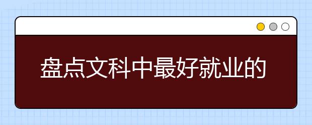 盘点文科中最好就业的专业！文科哪些专业好？