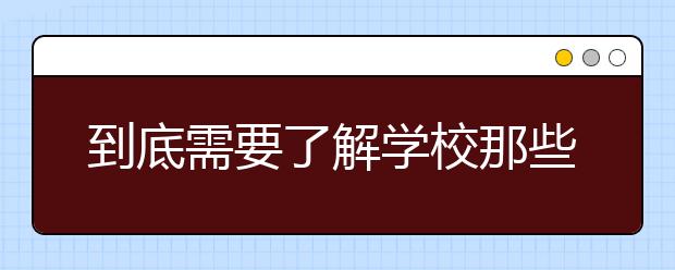 到底需要了解学校那些相关信息？有方向的了解，更有价值！