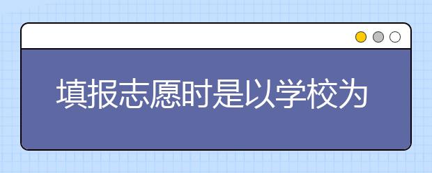 填报志愿时是以学校为主还是以专业为主？不同学生不同办法！