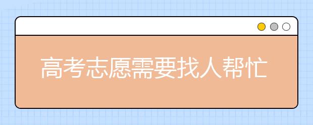 高考志愿需要找人帮忙填吗？高考志愿怎么填？