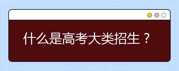 什么是高考大類招生？大類招生和以往招生模式有什么區(qū)別？