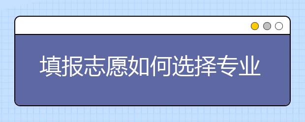 填报志愿如何选择专业方向？选择专业方向千万不能大意！