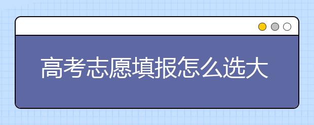 高考志愿填報(bào)怎么選大學(xué)？高考志愿怎么填？