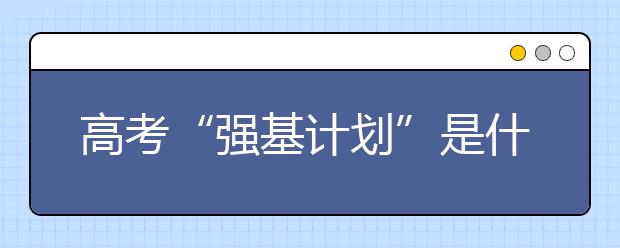 高考“強(qiáng)基計劃”是什么意思？“強(qiáng)基計劃”志愿如何填報？