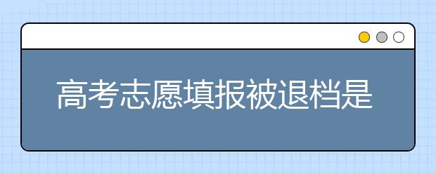 高考志愿填报被退档是什么意思？如何避免被退档？