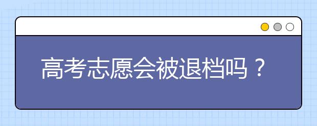 高考志愿会被退档吗？高考志愿被退档了该怎么办？