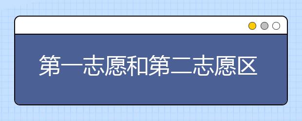 第一志愿和第二志愿区别有哪些？高考志愿第一第二志愿怎么填报？