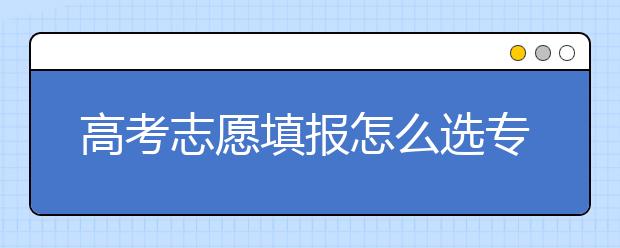 高考志愿填报怎么选专业？如何结合高考分数填报志愿？