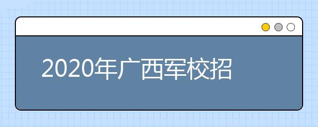 2020年廣西軍校招生軍檢有關(guān)事項(xiàng)的公告