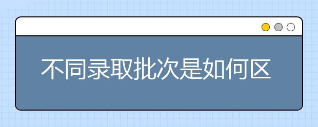 不同录取批次是如何区分的？什么是省控线和征集志愿？