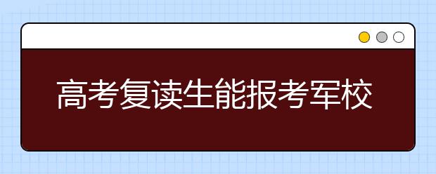 高考复读生能报考军校吗？复读生如何填报军校志愿？