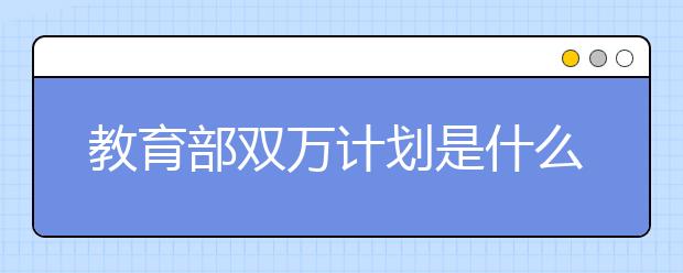 教育部雙萬計劃是什么？雙萬計劃好嗎？