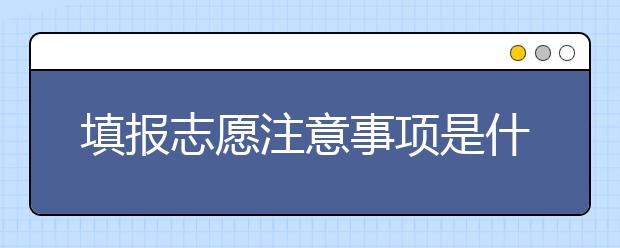 填报志愿注意事项是什么？填报志愿有什么方法？