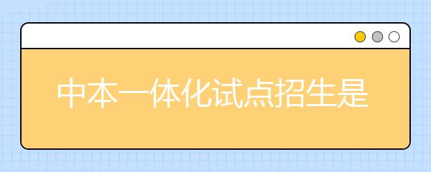 中本一體化試點(diǎn)招生是什么意思？浙江省中本一體化具體是什么？