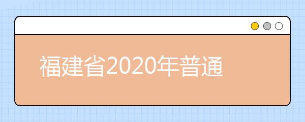 福建省2020年普通高等学校招生录取实施办法
