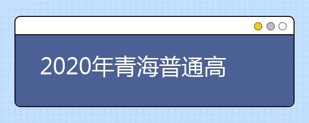 2020年青海普通高校招生录取时间安排发布