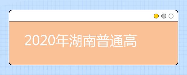 2020年湖南普通高校招生录取工作方案