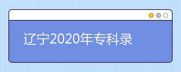 辽宁2020年专科录取结果公布是什么时间？辽宁志愿录取时间一览表