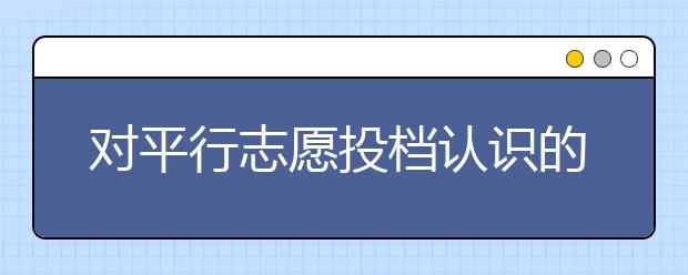 對平行志愿投檔認識的誤區(qū)有哪些？