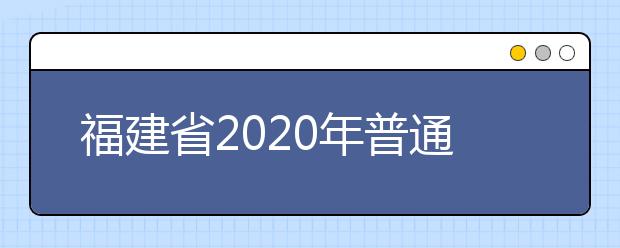 福建省2020年普通高等学校招生录取实施办法的通知
