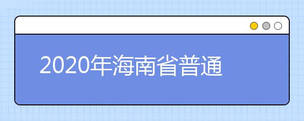 2020年海南省普通高等学校招生投档方式与录取办法是什么？