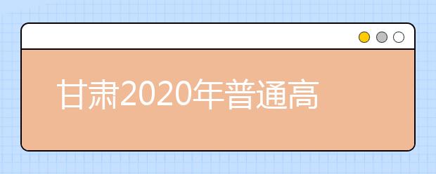 甘肃2020年普通高等学校招生批次设置是什么？如何填报志愿？
