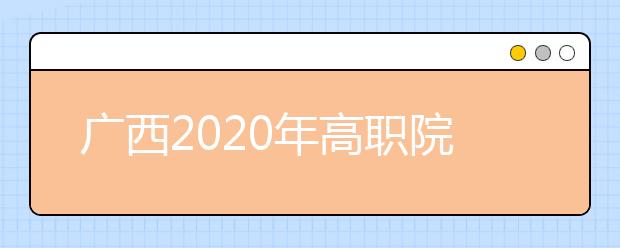 廣西2020年高職院校單獨(dú)考試招生和高職對(duì)口招生試點(diǎn)工作辦法