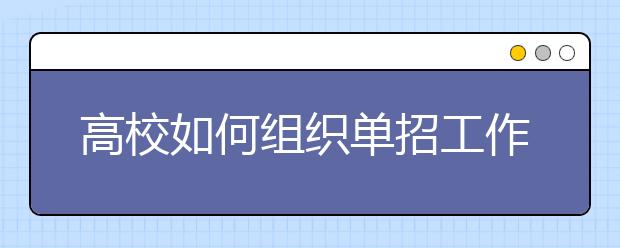 高校如何组织单招工作？高校怎么组织好职业技能测试？