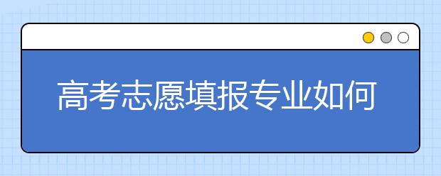 高考志愿填报专业如何选择？专业填报都有哪些误区？