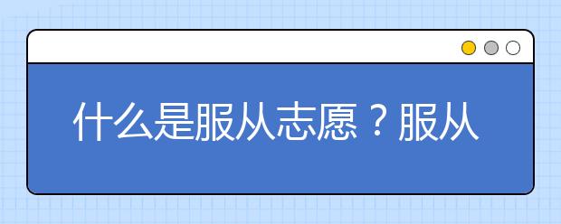 什么是服从志愿？服从志愿必须要选吗？