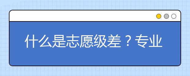 什么是志愿级差？专业级差是什么？