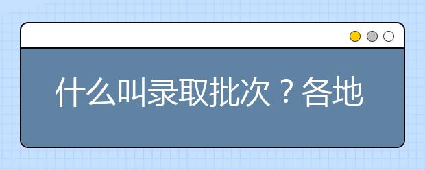 什么叫錄取批次？各地招生錄取批次是如何設(shè)置的？