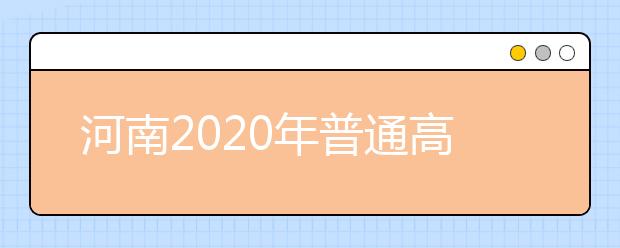 河南2020年普通高等學(xué)校招生工作規(guī)定是什么？具體有哪些要求？