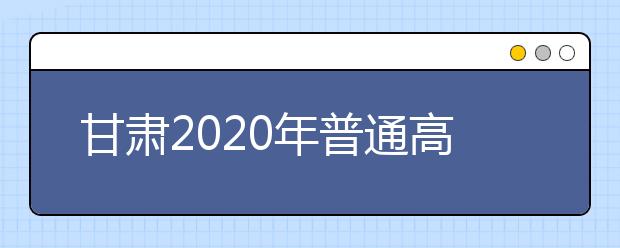 甘肅2020年普通高等學(xué)校招生錄取規(guī)定是什么？有什么具體要求？