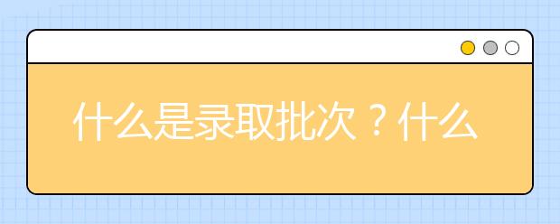 什么是录取批次？什么是平行志愿？